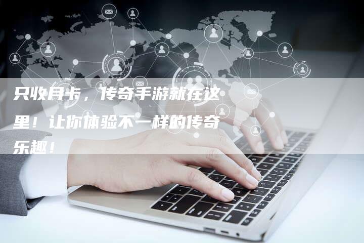 只收月卡，传奇手游就在这里！让你体验不一样的传奇乐趣！