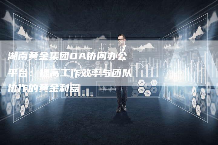湖南黄金集团OA协同办公平台：提高工作效率与团队协作的黄金利器