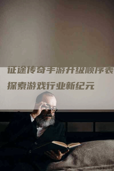 征途传奇手游升级顺序表：探索游戏行业新纪元