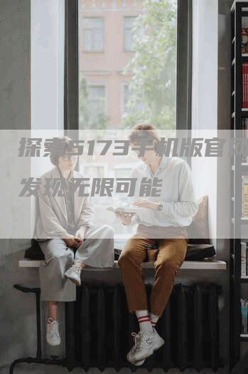 探索5173手机版官网,发现无限可能-Chatgpt信息网