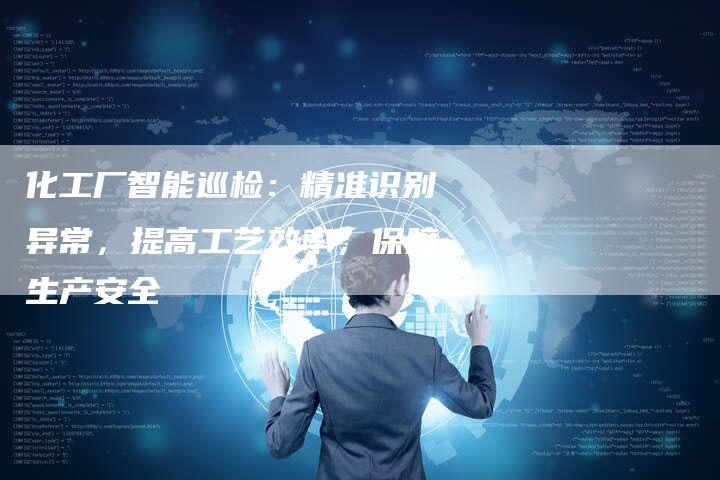 化工厂智能巡检：精准识别异常，提高工艺效率，保障生产安全