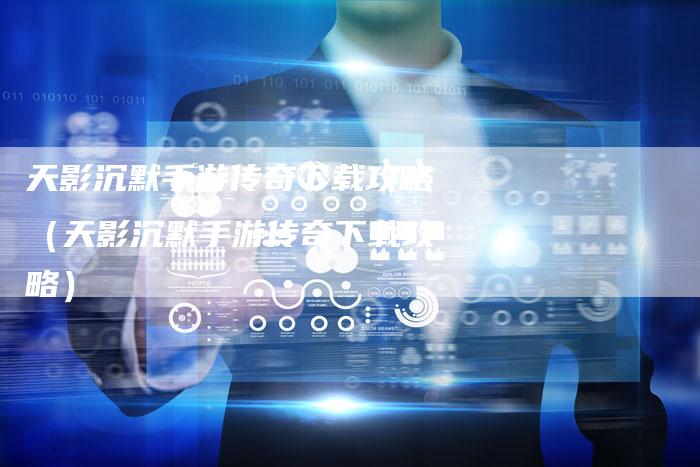 天影沉默手游传奇下载攻略(天影沉默手游传奇下载攻略)-Chatgpt信息网