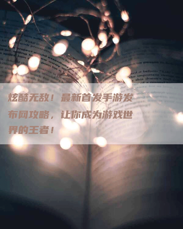 炫酷无敌！最新首发手游发布网攻略，让你成为游戏世界的王者！