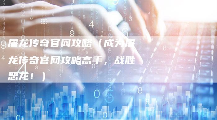 屠龙传奇官网攻略（成为屠龙传奇官网攻略高手，战胜恶龙！）