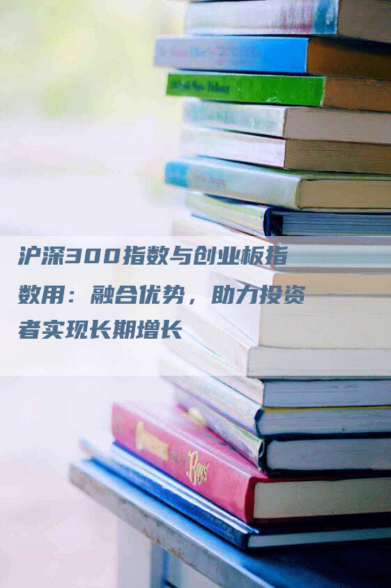 沪深300指数与创业板指数用：融合优势，助力投资者实现长期增长