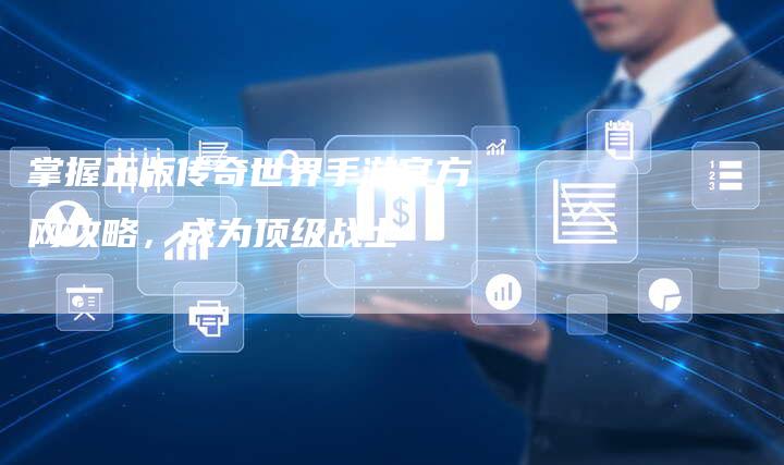 掌握正版传奇世界手游官方网攻略，成为顶级战士
