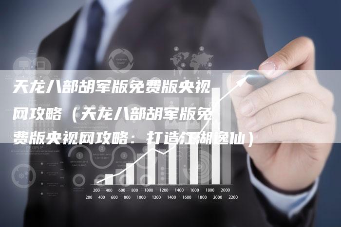 天龙八部胡军版免费版央视网攻略（天龙八部胡军版免费版央视网攻略：打造江湖逸仙）