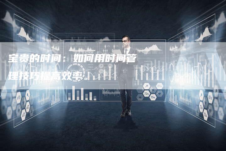 宝贵的时间：如何用时间管理技巧提高效率。
