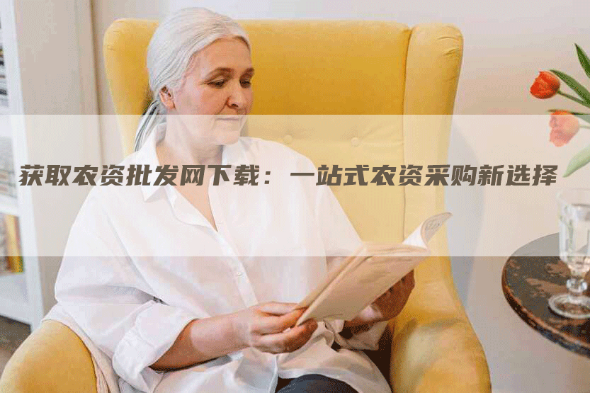 获取农资批发网下载:一站式农资采购新选择-Chatgpt信息网