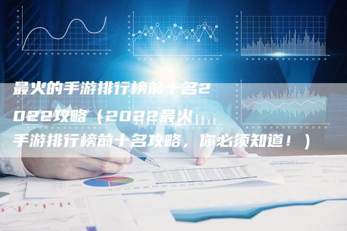 最火的手游排行榜前十名2022攻略（2022最火手游排行榜前十名攻略，你必须知道！）