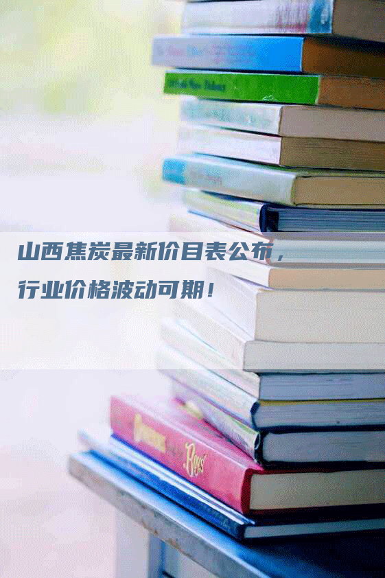 山西焦炭最新价目表公布，行业价格波动可期！