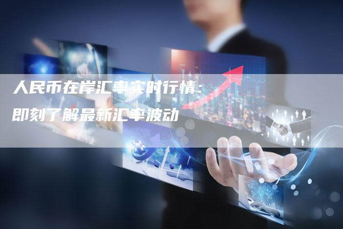 人民币在岸汇率实时行情：即刻了解最新汇率波动