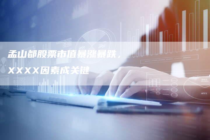 孟山都股票市值暴涨暴跌,XXXX因素成关键-Chatgpt信息网