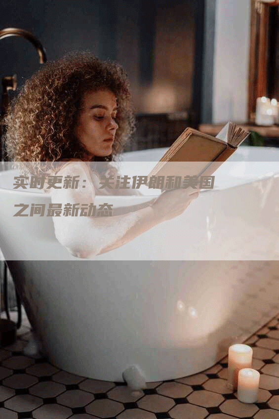 实时更新：关注伊朗和美国之间最新动态