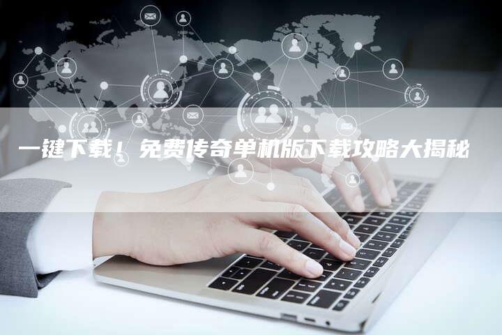 一键下载！免费传奇单机版下载攻略大揭秘