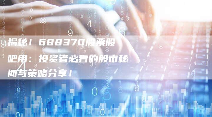 揭秘！688370股票股吧用：投资者必看的股市秘闻与策略分享！