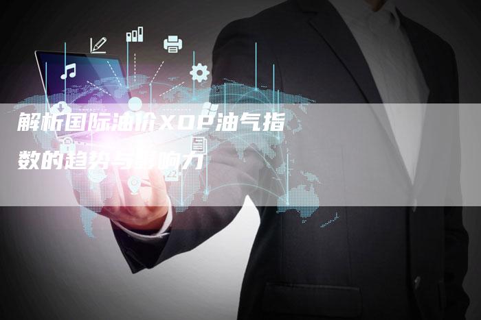 解析国际油价XOP油气指数的趋势与影响力