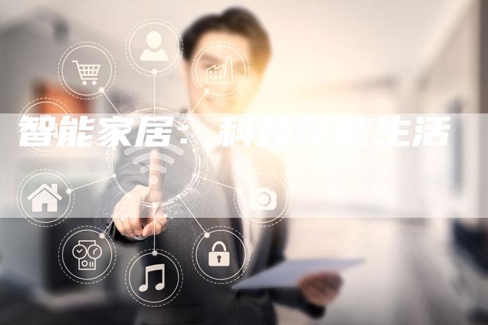 智能家居:科技赋能生活-Chatgpt信息网