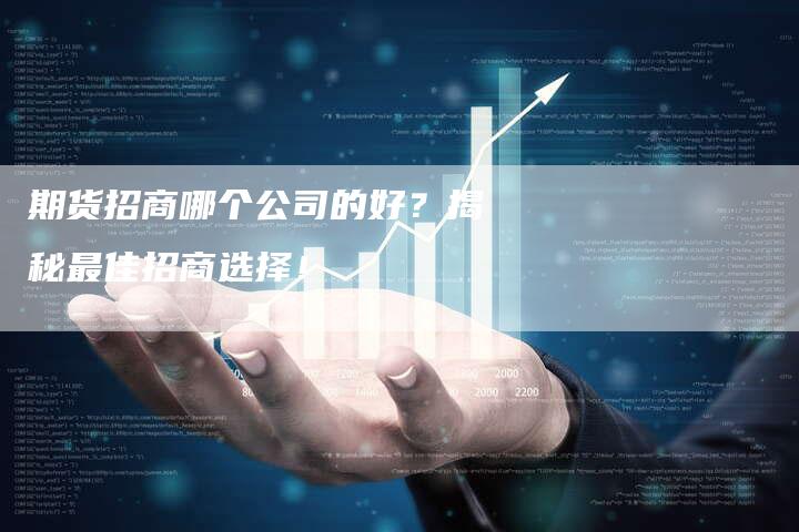 期货招商哪个公司的好?揭秘最佳招商选择!-Chatgpt信息网