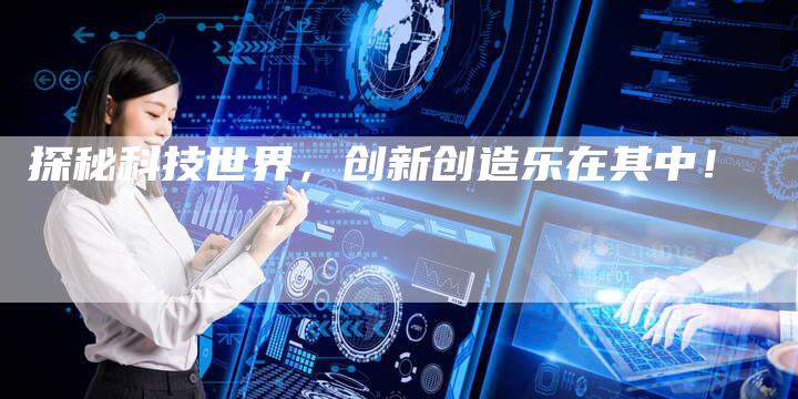 探秘科技世界，创新创造乐在其中！