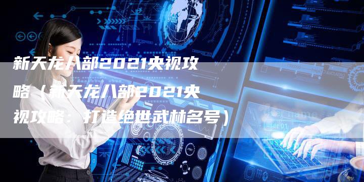 新天龙八部2021央视攻略（新天龙八部2021央视攻略：打造绝世武林名号）