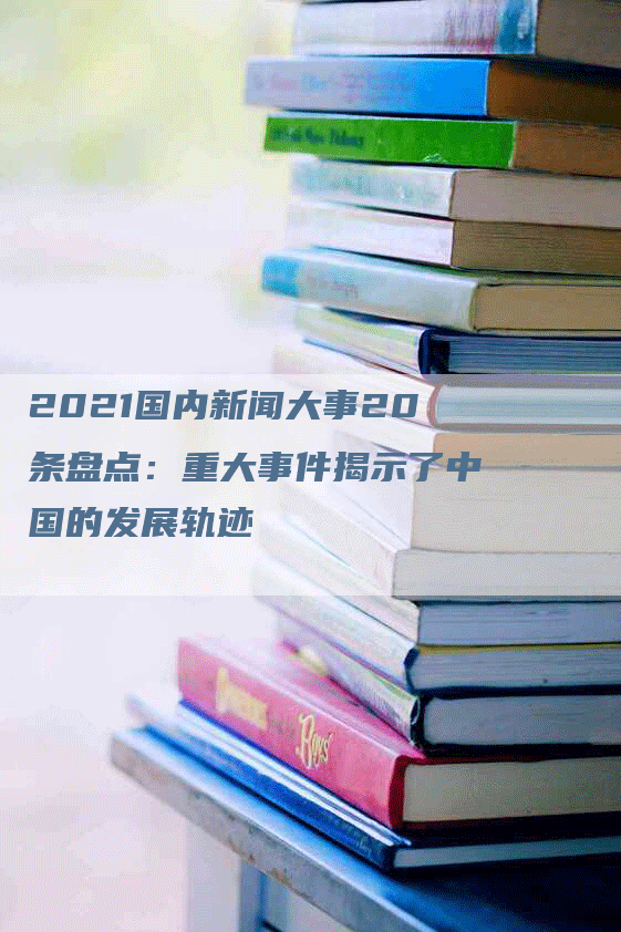 2021国内新闻大事20条盘点：重大事件揭示了中国的发展轨迹