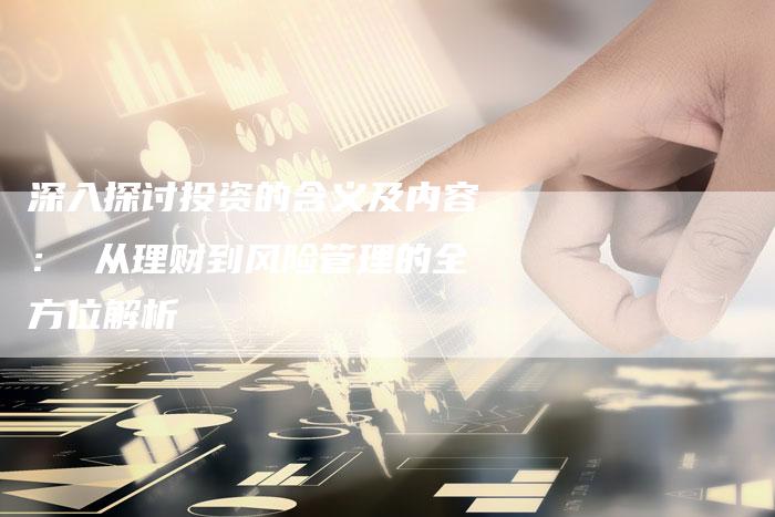 深入探讨投资的含义及内容： 从理财到风险管理的全方位解析