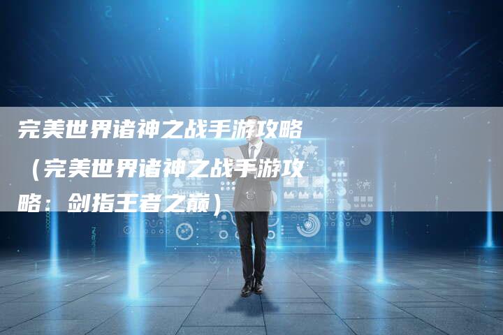 完美世界诸神之战手游攻略（完美世界诸神之战手游攻略：剑指王者之巅）