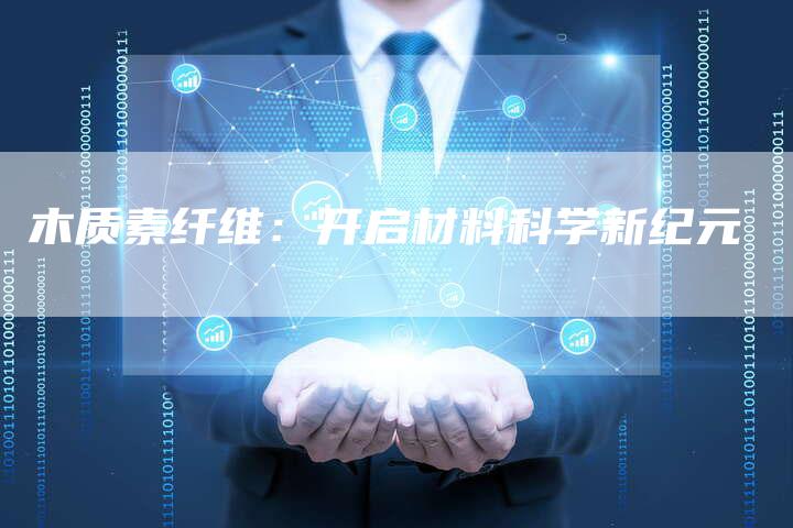 木质素纤维：开启材料科学新纪元