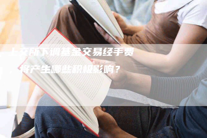上交所下调基金交易经手费，将产生哪些积极影响？