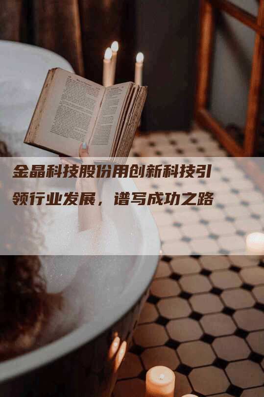 金晶科技股份用创新科技引领行业发展，谱写成功之路