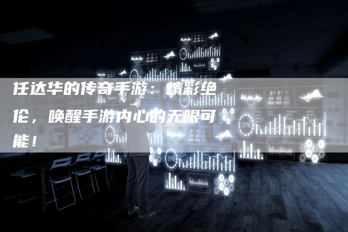 任达华的传奇手游：精彩绝伦，唤醒手游内心的无限可能！