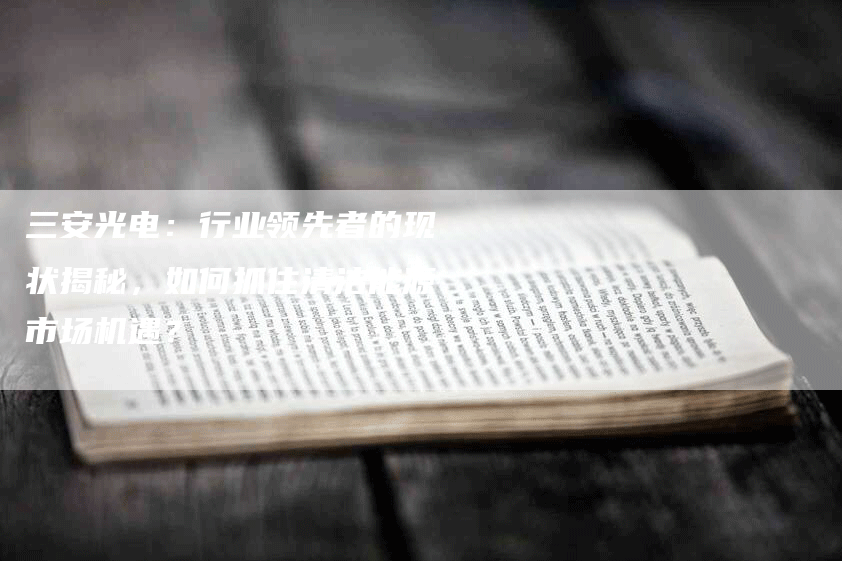 三安光电：行业领先者的现状揭秘，如何抓住清洁能源市场机遇？