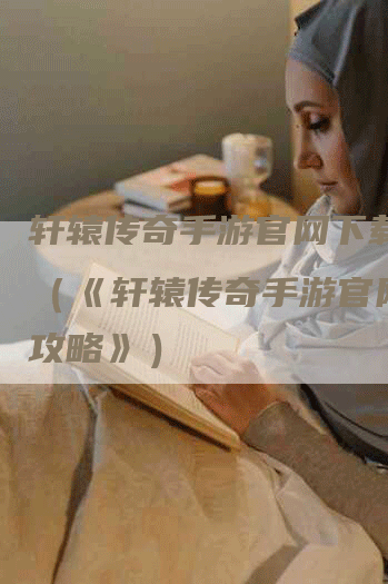 轩辕传奇手游官网下载攻略（《轩辕传奇手游官网下载攻略》）