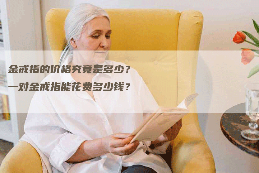 金戒指的价格究竟是多少?一对金戒指能花费多少钱?-Chatgpt信息网