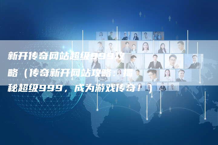 新开传奇网站超级999攻略（传奇新开网站攻略：揭秘超级999，成为游戏传奇！）