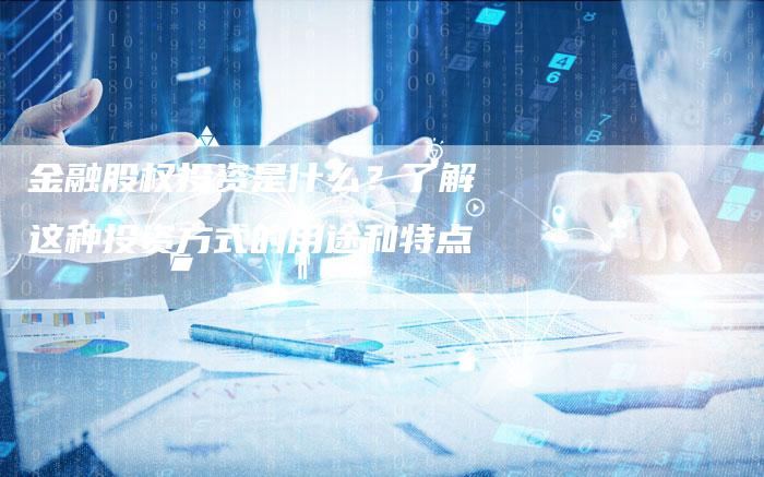 金融股权投资是什么？了解这种投资方式的用途和特点