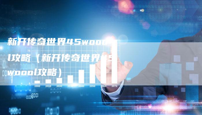 新开传奇世界45woool攻略（新开传奇世界45woool攻略）