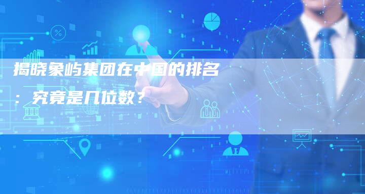 揭晓象屿集团在中国的排名：究竟是几位数？