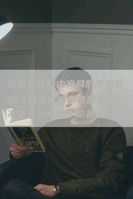 装备靠打自由交易的手游攻略（只要打得狠装备全换！不花一分钱的手游装备交易攻略）