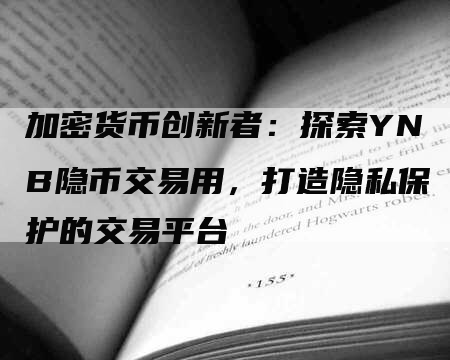 加密货币创新者：探索YNB隐币交易用，打造隐私保护的交易平台