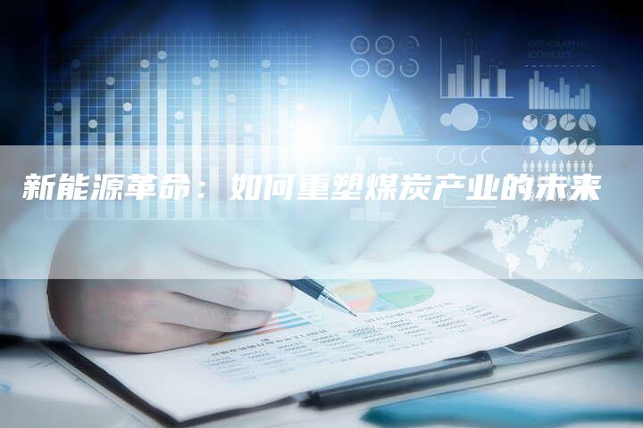 新能源革命:如何重塑煤炭产业的未来-Chatgpt信息网