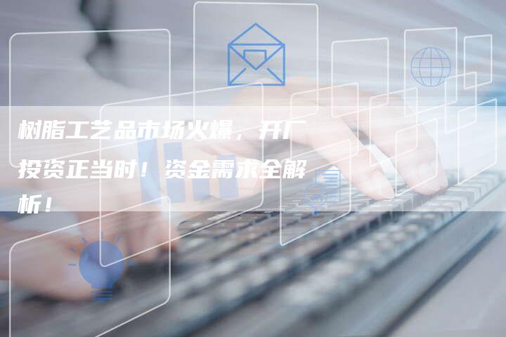 树脂工艺品市场火爆，开厂投资正当时！资金需求全解析！