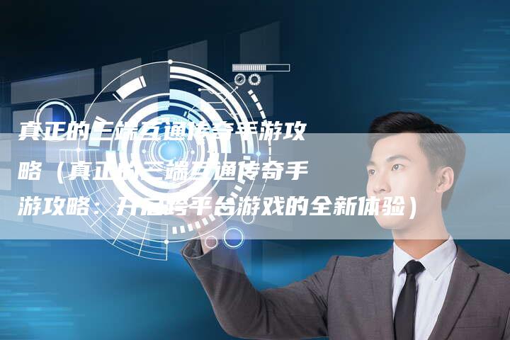 真正的三端互通传奇手游攻略（真正的三端互通传奇手游攻略：开启跨平台游戏的全新体验）