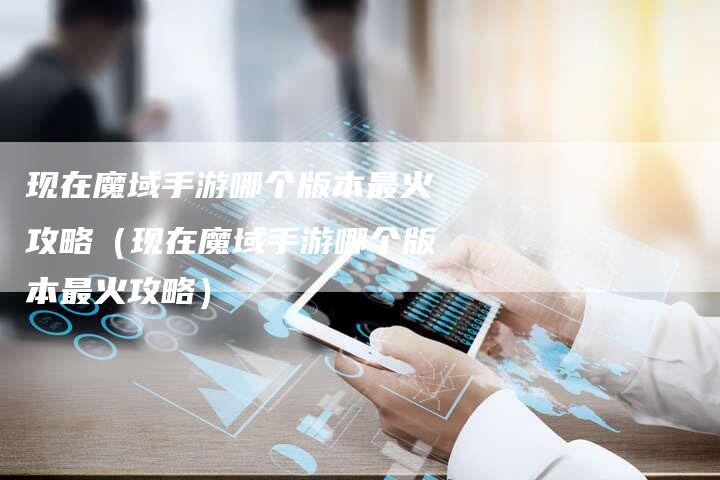 现在魔域手游哪个版本最火攻略（现在魔域手游哪个版本最火攻略）