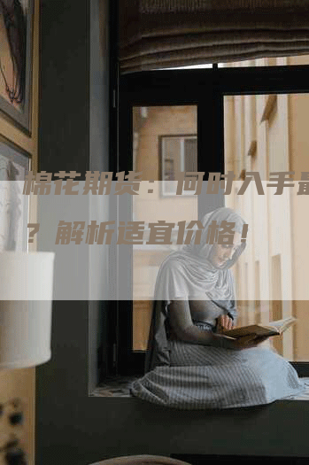 棉花期货:何时入手最合适?解析适宜价格!-Chatgpt信息网