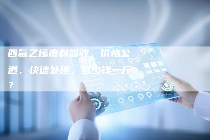 四氟乙烯废料回收，价格公道，快速处理，多少钱一斤？