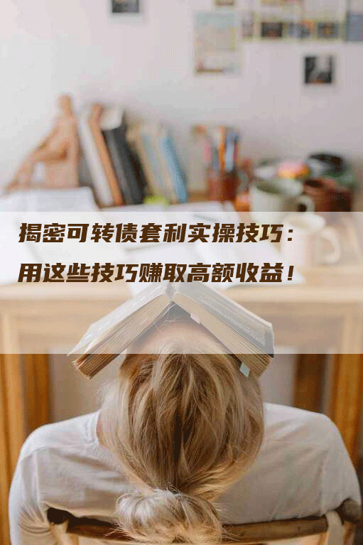 揭密可转债套利实操技巧：用这些技巧赚取高额收益！