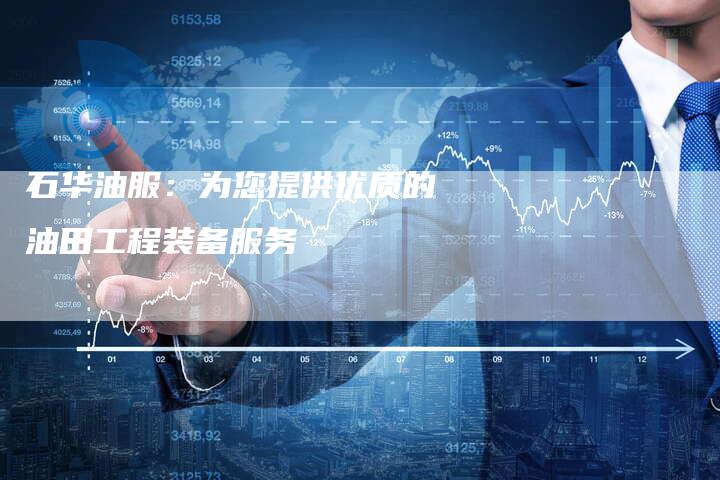 石华油服：为您提供优质的油田工程装备服务