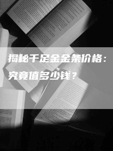 揭秘千足金金条价格：一克究竟值多少钱？
